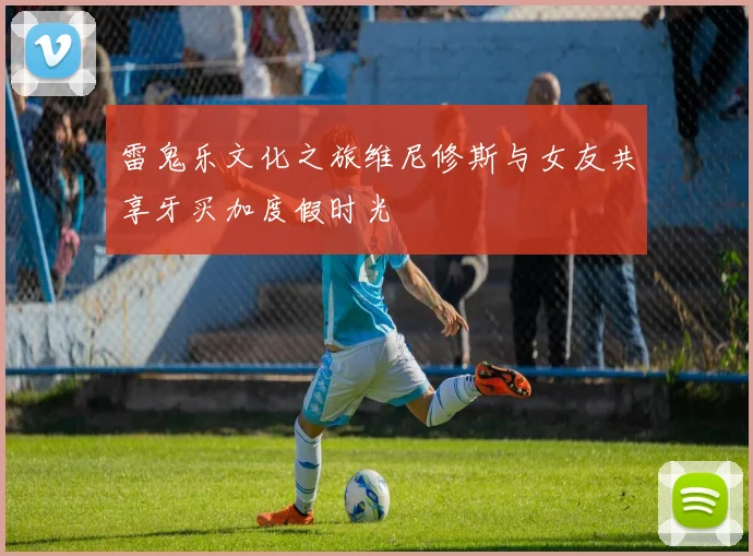 雷鬼乐文化之旅维尼修斯与女友共享牙买加度假时光