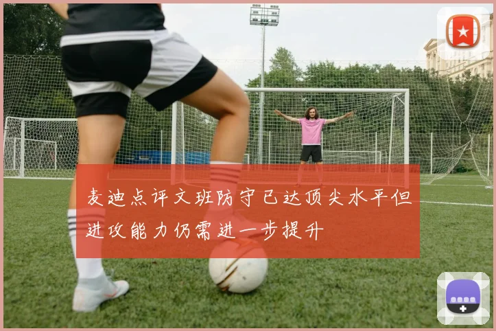 麦迪点评文班防守已达顶尖水平但进攻能力仍需进一步提升