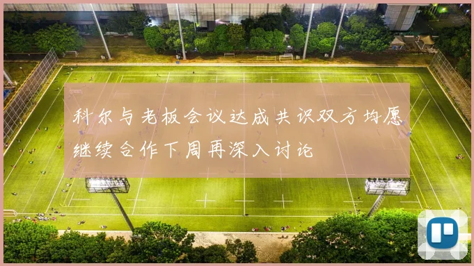 科尔与老板会议达成共识双方均愿继续合作下周再深入讨论