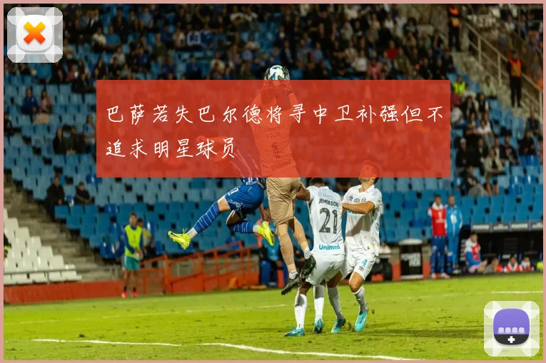 巴萨若失巴尔德将寻中卫补强但不追求明星球员