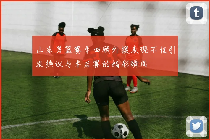 山东男篮赛季回顾外援表现不佳引发热议与季后赛的精彩瞬间