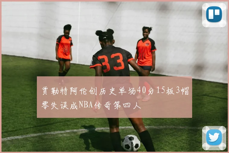 贾勒特阿伦创历史单场40分15板3帽零失误成NBA传奇第四人