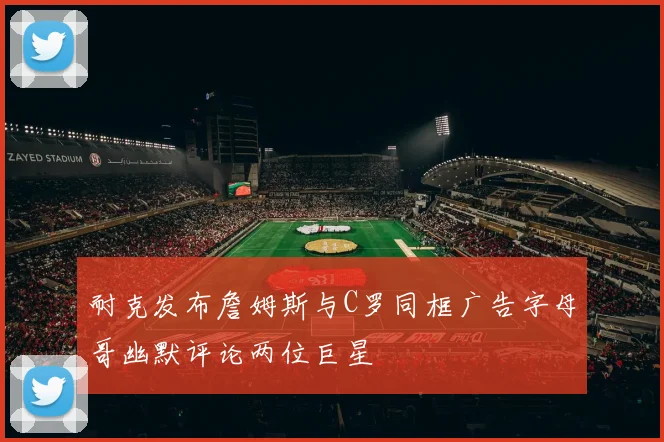 耐克发布詹姆斯与C罗同框广告字母哥幽默评论两位巨星