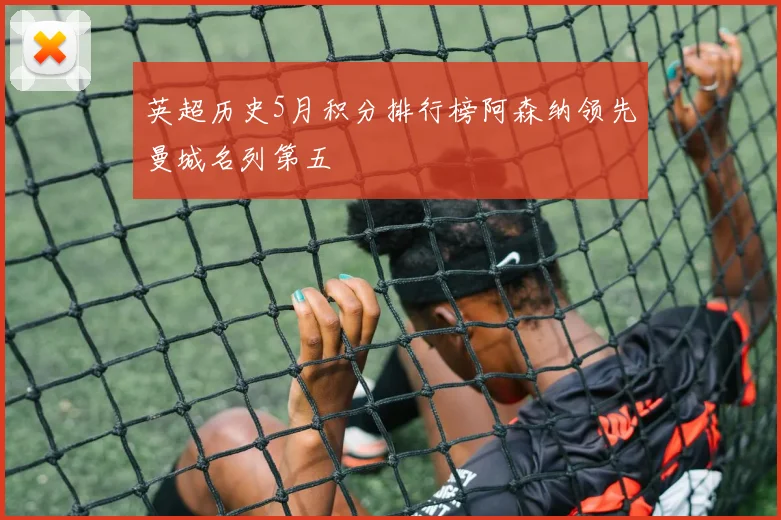 英超历史5月积分排行榜阿森纳领先曼城名列第五