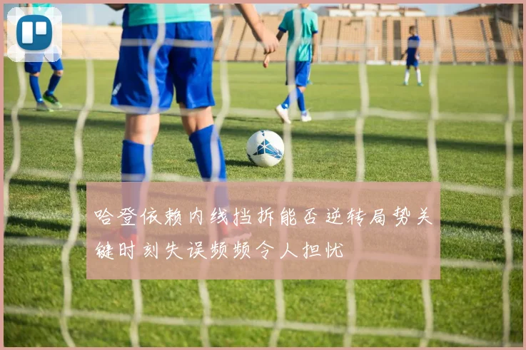 哈登依赖内线挡拆能否逆转局势关键时刻失误频频令人担忧