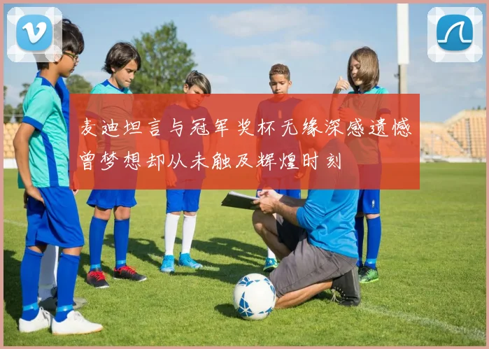 麦迪坦言与冠军奖杯无缘深感遗憾曾梦想却从未触及辉煌时刻