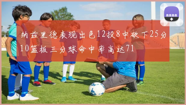 纳兹里德表现出色12投8中砍下25分10篮板三分球命中率高达71