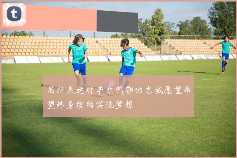 尼科表达对毕尔巴鄂的忠诚愿望希望终身续约实现梦想