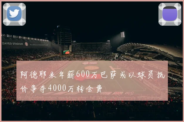 阿德耶米年薪600万巴萨或以球员抵价争夺4000万转会费