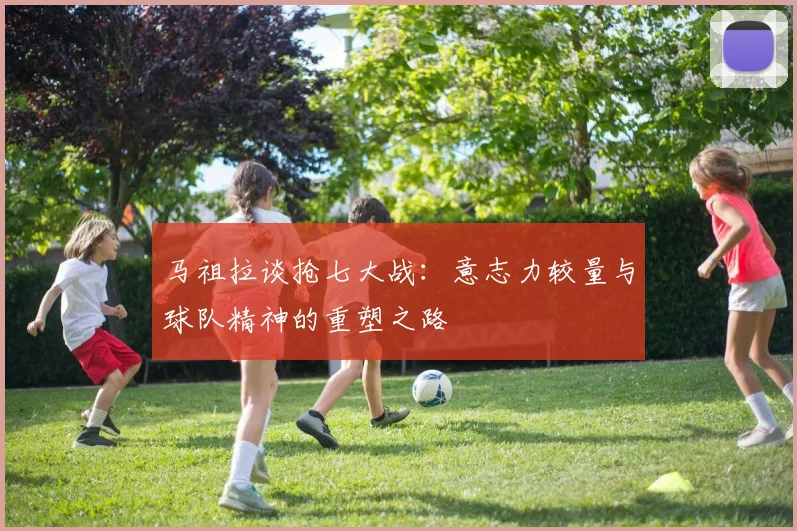 马祖拉谈抢七大战:意志力较量与球队精神的重塑之路