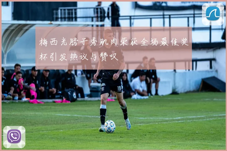 梅西光膀子秀肌肉荣获全场最佳奖杯引发热议与赞叹