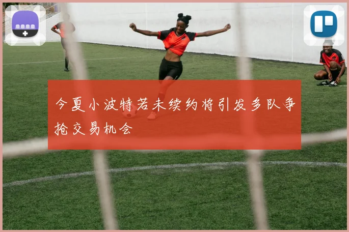 今夏小波特若未续约将引发多队争抢交易机会