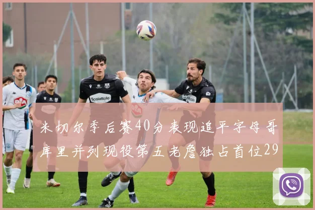 米切尔季后赛40分表现追平字母哥库里并列现役第五老詹独占首位29次记录