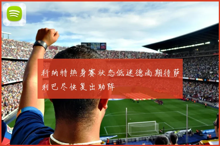 科纳特热身赛状态低迷德尚期待萨利巴尽快复出助阵