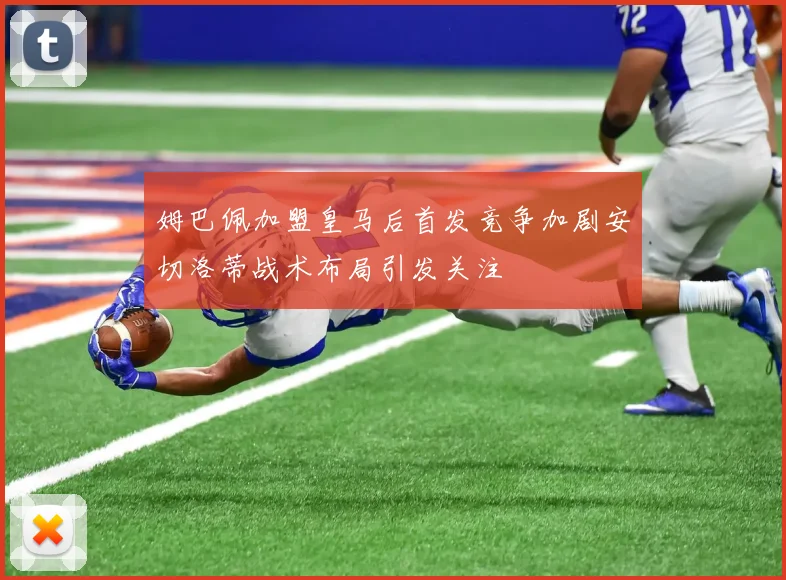 姆巴佩加盟皇马后首发竞争加剧安切洛蒂战术布局引发关注