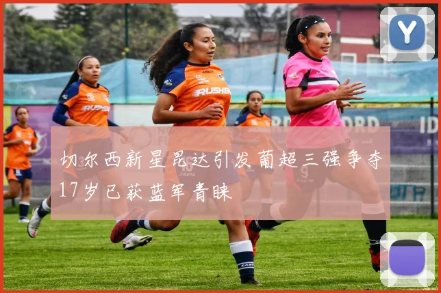 切尔西新星昆达引发葡超三强争夺17岁已获蓝军青睐