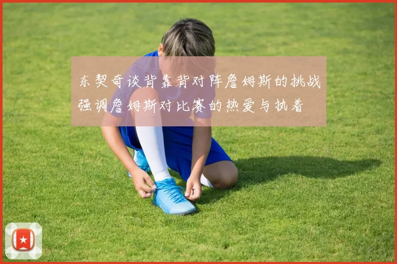 东契奇谈背靠背对阵詹姆斯的挑战强调詹姆斯对比赛的热爱与执着