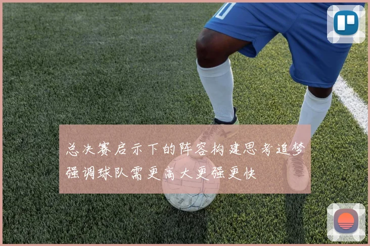 总决赛启示下的阵容构建思考追梦强调球队需更高大更强更快