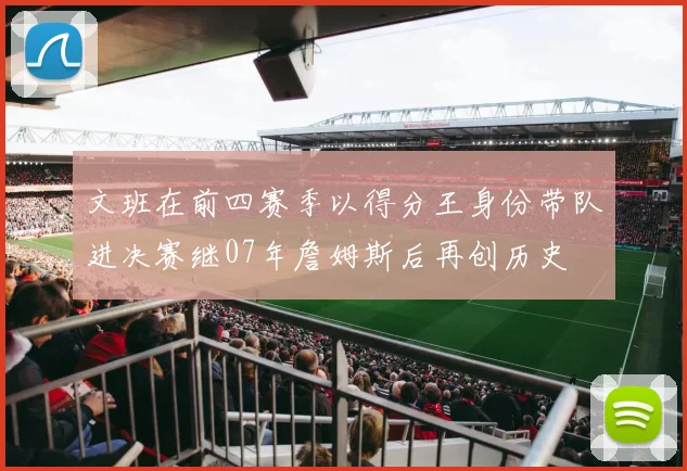 文班在前四赛季以得分王身份带队进决赛继07年詹姆斯后再创历史