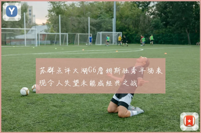 苏群点评火湖G6詹姆斯独秀半场表现令人失望未能成经典之战