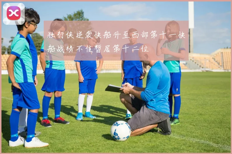 独行侠逆袭快船升至西部第十一快船战绩不佳暂居第十二位