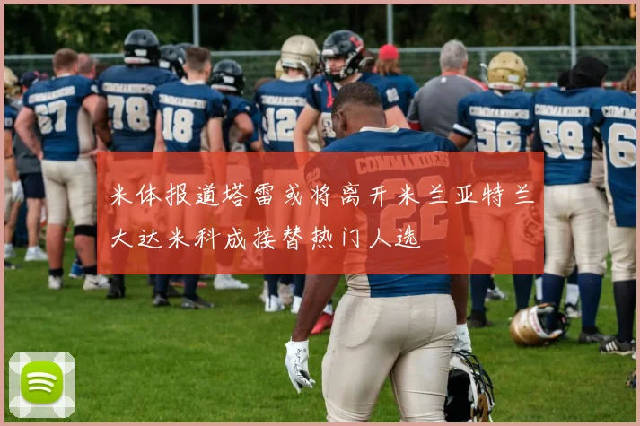米体报道塔雷或将离开米兰亚特兰大达米科成接替热门人选