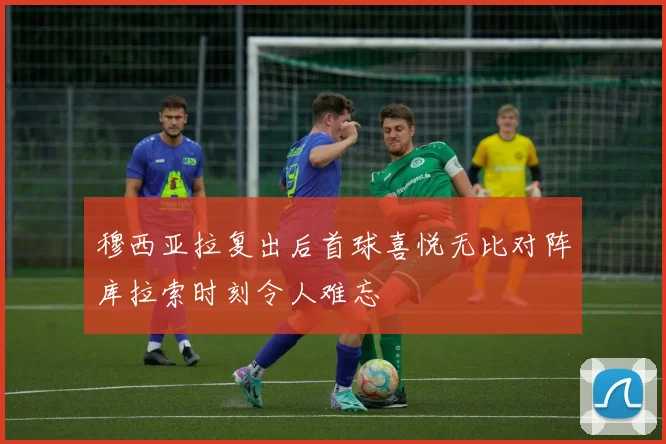 穆西亚拉复出后首球喜悦无比对阵库拉索时刻令人难忘
