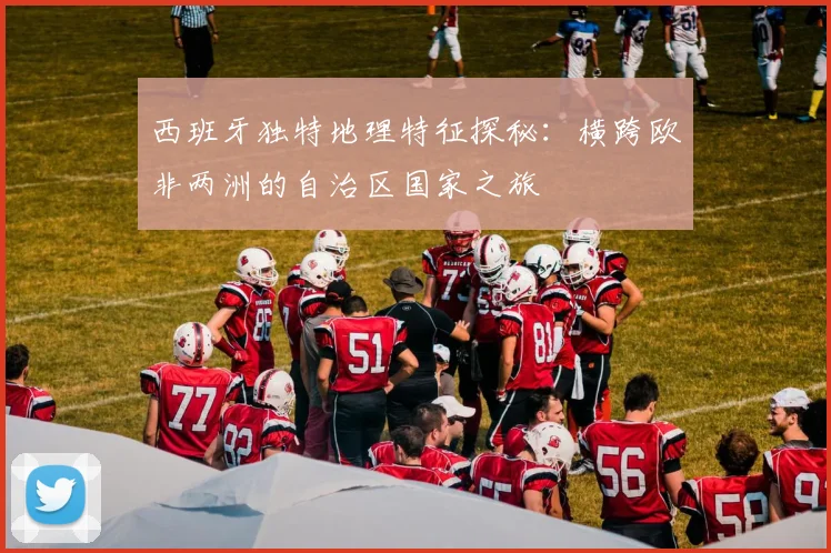 西班牙独特地理特征探秘:横跨欧非两洲的自治区国家之旅