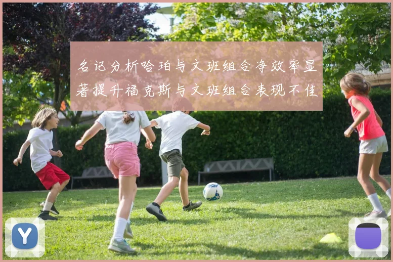 名记分析哈珀与文班组合净效率显著提升福克斯与文班组合表现不佳差距明显