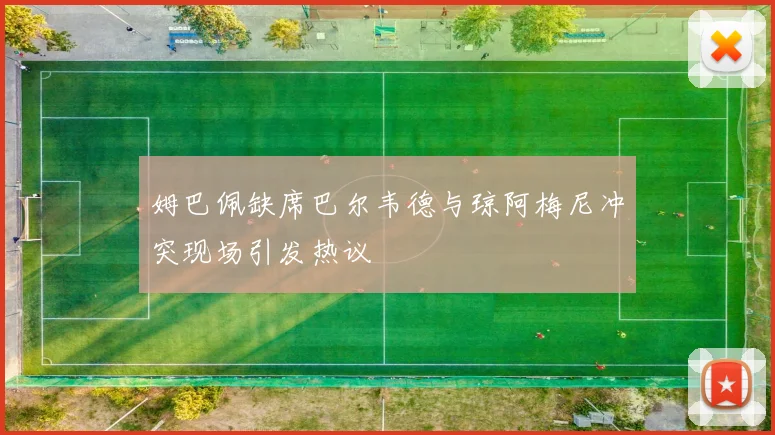 姆巴佩缺席巴尔韦德与琼阿梅尼冲突现场引发热议