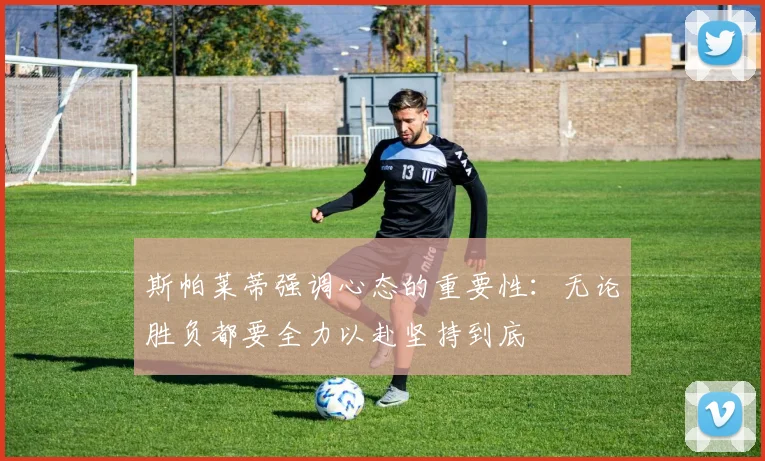 斯帕莱蒂强调心态的重要性:无论胜负都要全力以赴坚持到底