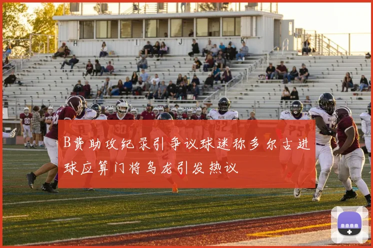B费助攻纪录引争议球迷称多尔古进球应算门将乌龙引发热议