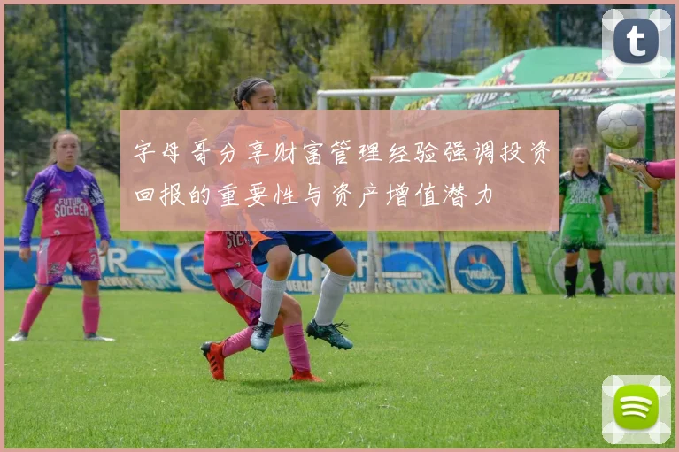 字母哥分享财富管理经验强调投资回报的重要性与资产增值潜力